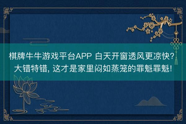棋牌牛牛游戏平台APP 白天开窗透风更凉快? 大错特错, 这才是家里闷如蒸笼的罪魁罪魁!
