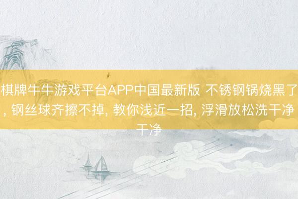 棋牌牛牛游戏平台APP中国最新版 不锈钢锅烧黑了, 钢丝球齐擦不掉, 教你浅近一招, 浮滑放松洗干净
