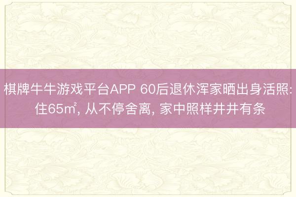 棋牌牛牛游戏平台APP 60后退休浑家晒出身活照: 住65㎡, 从不停舍离, 家中照样井井有条
