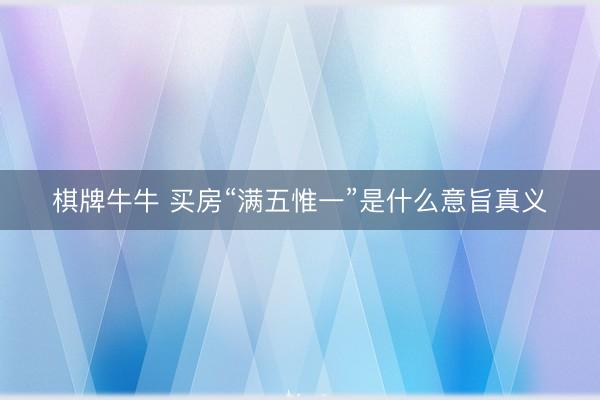 棋牌牛牛 买房“满五惟一”是什么意旨真义
