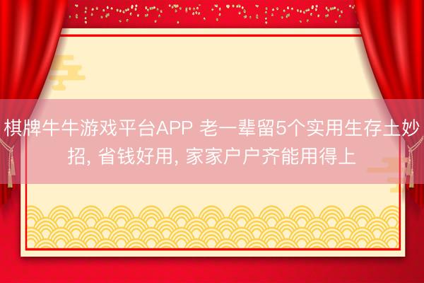 棋牌牛牛游戏平台APP 老一辈留5个实用生存土妙招， 省钱好用， 家家户户齐能用得上