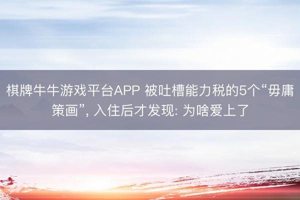 棋牌牛牛游戏平台APP 被吐槽能力税的5个“毋庸策画”, 入住后才发现: 为啥爱上了