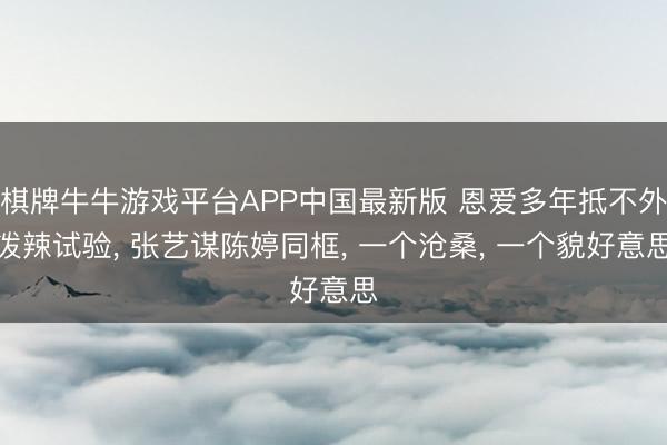 棋牌牛牛游戏平台APP中国最新版 恩爱多年抵不外泼辣试验， 张艺谋陈婷同框， 一个沧桑， 一个貌好意思