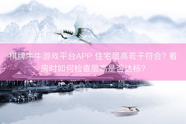 棋牌牛牛游戏平台APP 住宅层高若干符合? 看房时如何检查层高是否达标?