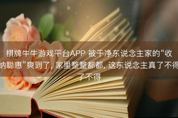 棋牌牛牛游戏平台APP 被干净东说念主家的“收纳聪惠”爽到了， 家里整整都都， 这东说念主真了不得