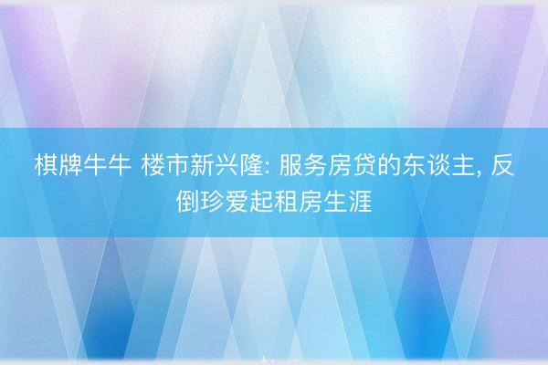 棋牌牛牛 楼市新兴隆: 服务房贷的东谈主， 反倒珍爱起租房生涯