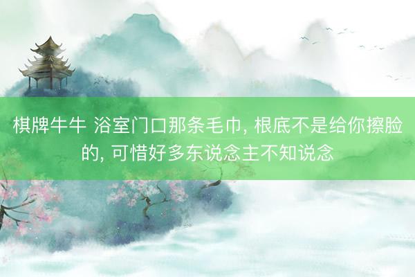 棋牌牛牛 浴室门口那条毛巾， 根底不是给你擦脸的， 可惜好多东说念主不知说念