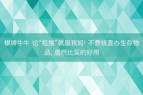 棋牌牛牛 论“抠搜”就服我妈! 不费钱置办生存物品, 居然比买的好用