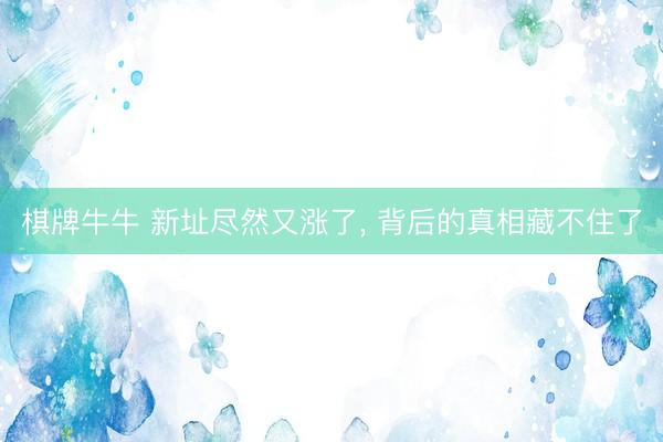 棋牌牛牛 新址尽然又涨了, 背后的真相藏不住了