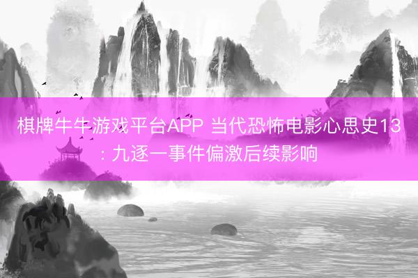 棋牌牛牛游戏平台APP 当代恐怖电影心思史13: 九逐一事件偏激后续影响