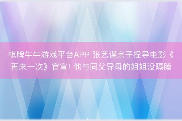 棋牌牛牛游戏平台APP 张艺谋宗子捏导电影《再来一次》官宣! 他与同父异母的姐姐没隔膜