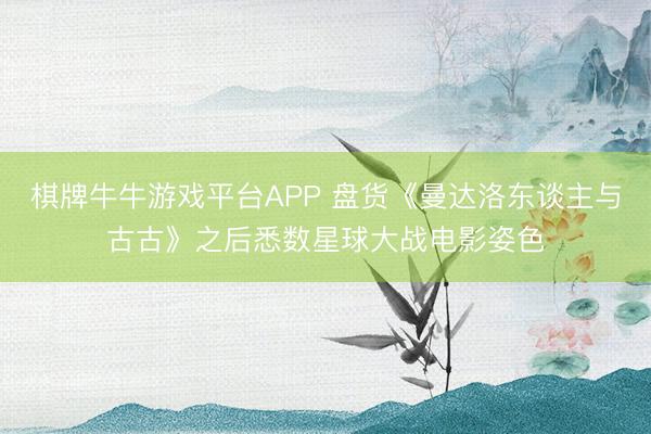 棋牌牛牛游戏平台APP 盘货《曼达洛东谈主与古古》之后悉数星球大战电影姿色