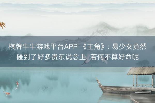 棋牌牛牛游戏平台APP 《主角》: 易少女竟然碰到了好多贵东说念主， 若何不算好命呢