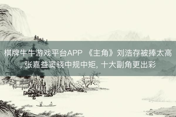 棋牌牛牛游戏平台APP 《主角》刘浩存被捧太高, 张嘉益窦骁中规中矩, 十大副角更出彩