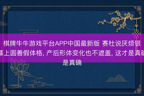 棋牌牛牛游戏平台APP中国最新版 赛杜说厌烦银幕上圆善假体格， 产后形体变化也不遮盖， 这才是真确