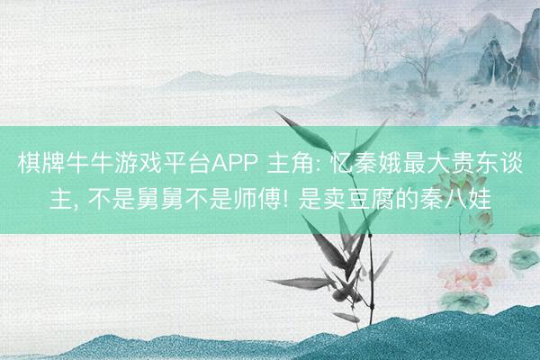 棋牌牛牛游戏平台APP 主角: 忆秦娥最大贵东谈主， 不是舅舅不是师傅! 是卖豆腐的秦八娃