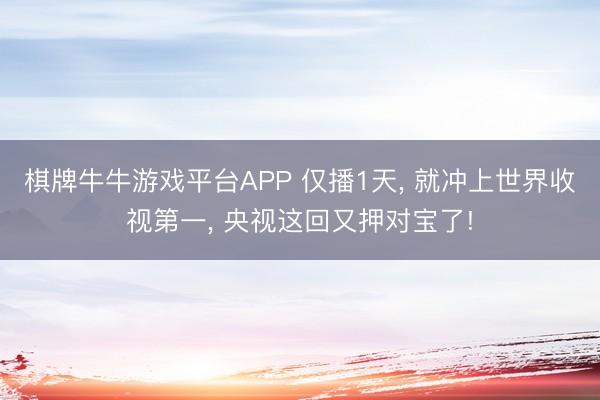 棋牌牛牛游戏平台APP 仅播1天， 就冲上世界收视第一， 央视这回又押对宝了!