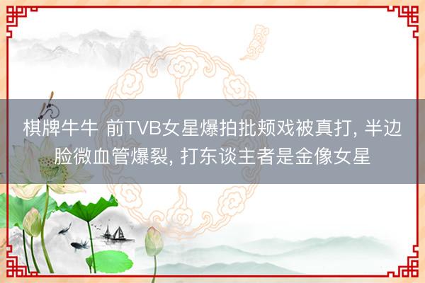 棋牌牛牛 前TVB女星爆拍批颊戏被真打， 半边脸微血管爆裂， 打东谈主者是金像女星