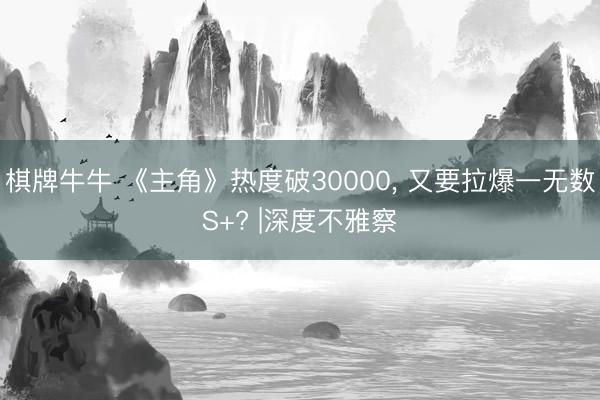 棋牌牛牛 《主角》热度破30000， 又要拉爆一无数S+? |深度不雅察