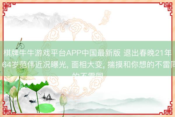 棋牌牛牛游戏平台APP中国最新版 退出春晚21年， 64岁范伟近况曝光， 面相大变， 揣摸和你想的不雷同
