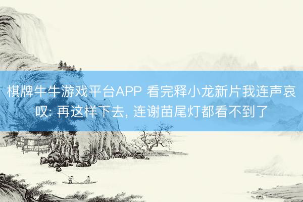 棋牌牛牛游戏平台APP 看完释小龙新片我连声哀叹: 再这样下去， 连谢苗尾灯都看不到了