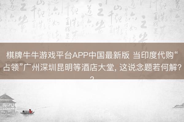 棋牌牛牛游戏平台APP中国最新版 当印度代购“占领”广州深圳昆明等酒店大堂, 这说念题若何解?