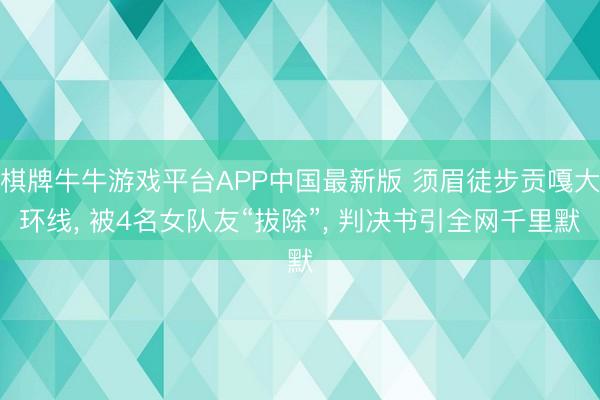 棋牌牛牛游戏平台APP中国最新版 须眉徒步贡嘎大环线， 被4名女队友“拔除”， 判决书引全网千里默