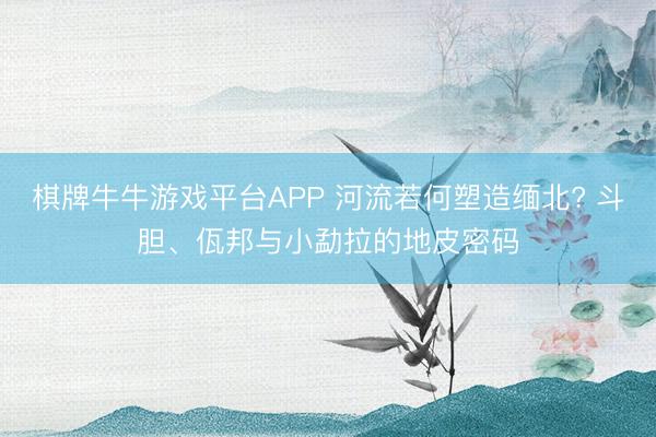棋牌牛牛游戏平台APP 河流若何塑造缅北? 斗胆、佤邦与小勐拉的地皮密码