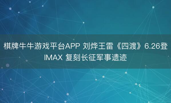 棋牌牛牛游戏平台APP 刘烨王雷《四渡》6.26登IMAX 复刻长征军事遗迹
