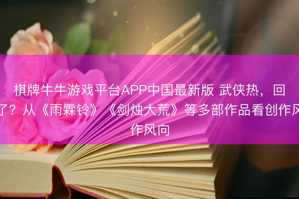 棋牌牛牛游戏平台APP中国最新版 武侠热，回来了？从《雨霖铃》《剑烛大荒》等多部作品看创作风向