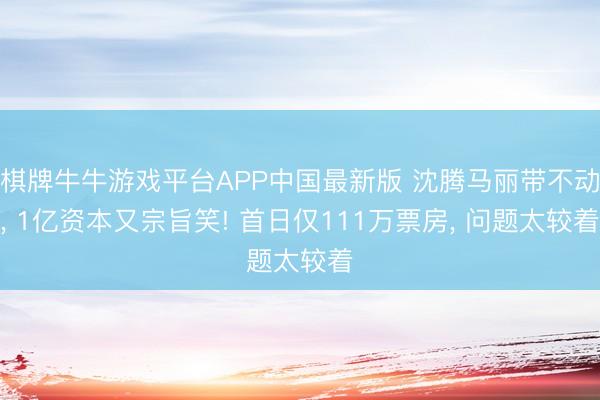 棋牌牛牛游戏平台APP中国最新版 沈腾马丽带不动， 1亿资本又宗旨笑! 首日仅111万票房， 问题太较着