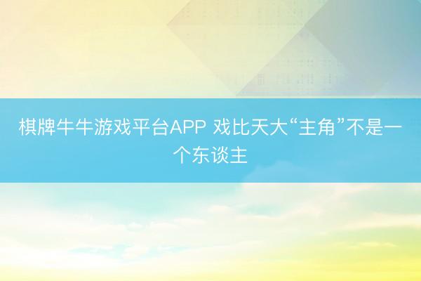 棋牌牛牛游戏平台APP 戏比天大“主角”不是一个东谈主