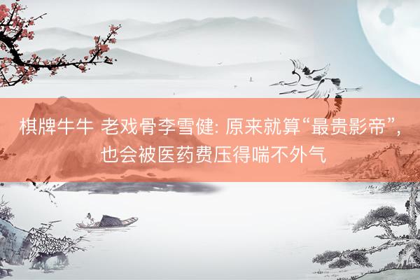 棋牌牛牛 老戏骨李雪健: 原来就算“最贵影帝”， 也会被医药费压得喘不外气