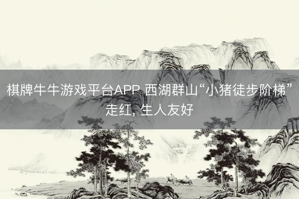 棋牌牛牛游戏平台APP 西湖群山“小猪徒步阶梯”走红， 生人友好