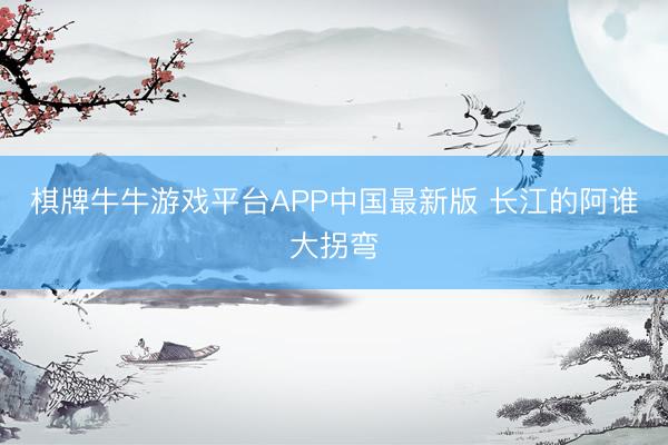 棋牌牛牛游戏平台APP中国最新版 长江的阿谁大拐弯