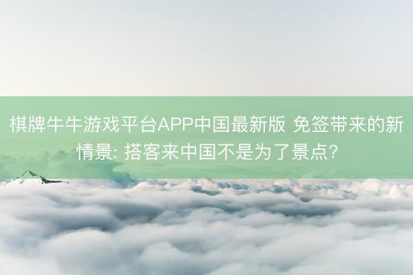 棋牌牛牛游戏平台APP中国最新版 免签带来的新情景: 搭客来中国不是为了景点?