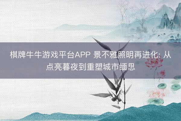 棋牌牛牛游戏平台APP 景不雅照明再进化: 从点亮暮夜到重塑城市缅思