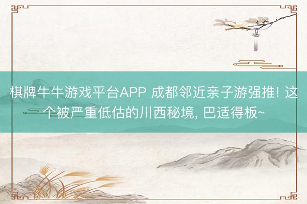 棋牌牛牛游戏平台APP 成都邻近亲子游强推! 这个被严重低估的川西秘境, 巴适得板~