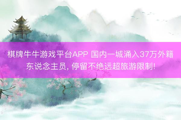 棋牌牛牛游戏平台APP 国内一城涌入37万外籍东说念主员， 停留不绝远超旅游限制!