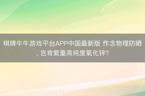 棋牌牛牛游戏平台APP中国最新版 作念物理防晒， 岂肯繁重高纯度氧化锌?