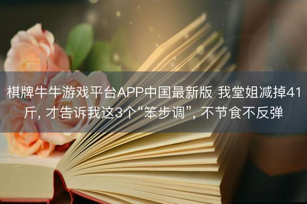 棋牌牛牛游戏平台APP中国最新版 我堂姐减掉41斤， 才告诉我这3个“笨步调”， 不节食不反弹
