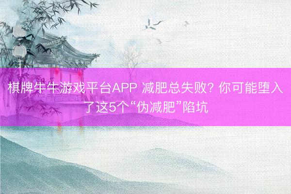 棋牌牛牛游戏平台APP 减肥总失败? 你可能堕入了这5个“伪减肥”陷坑