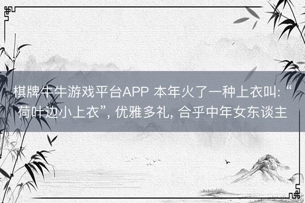 棋牌牛牛游戏平台APP 本年火了一种上衣叫: “荷叶边小上衣”， 优雅多礼， 合乎中年女东谈主