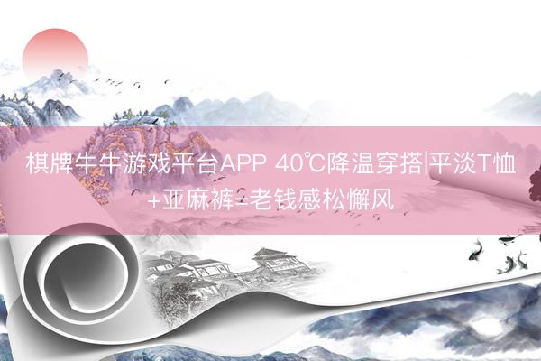 棋牌牛牛游戏平台APP 40℃降温穿搭|平淡T恤+亚麻裤=老钱感松懈风