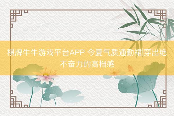 棋牌牛牛游戏平台APP 今夏气质通勤裙|穿出绝不奋力的高档感