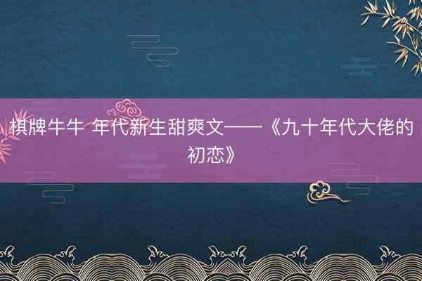 棋牌牛牛 年代新生甜爽文——《九十年代大佬的初恋》