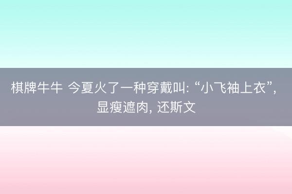棋牌牛牛 今夏火了一种穿戴叫: “小飞袖上衣”, 显瘦遮肉, 还斯文