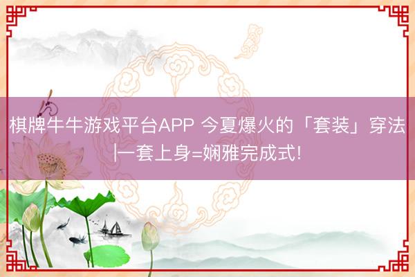 棋牌牛牛游戏平台APP 今夏爆火的「套装」穿法|一套上身=娴雅完成式!