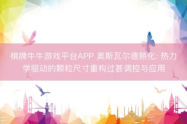棋牌牛牛游戏平台APP 奥斯瓦尔德熟化: 热力学驱动的颗粒尺寸重构过甚调控与应用