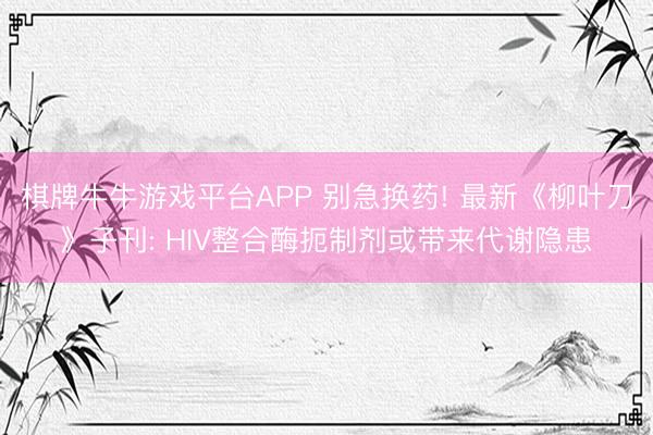 棋牌牛牛游戏平台APP 别急换药! 最新《柳叶刀》子刊: HIV整合酶扼制剂或带来代谢隐患